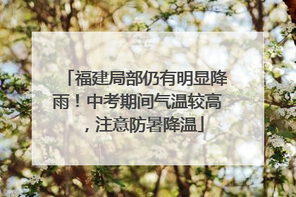 福建局部仍有明显降雨！中考期间气温较高，注意防暑降温