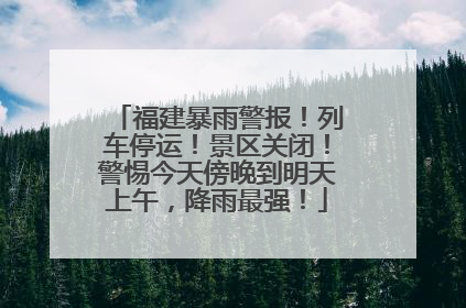 福建暴雨警报！列车停运！景区关闭！警惕今天傍晚到明天上午，降雨最强！