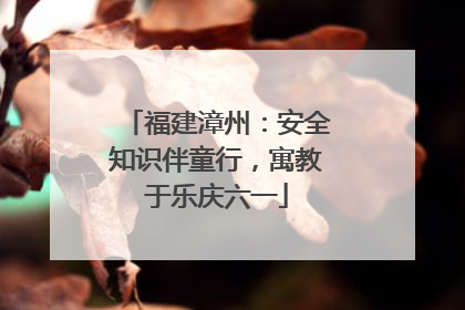福建漳州：安全知识伴童行，寓教于乐庆六一