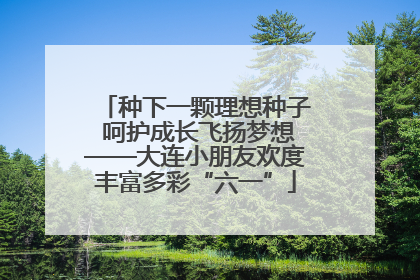 种下一颗理想种子 呵护成长飞扬梦想——大连小朋友欢度丰富多彩“六一”