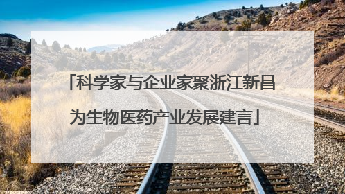 科学家与企业家聚浙江新昌 为生物医药产业发展建言
