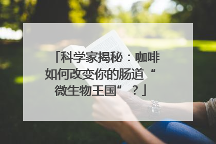 科学家揭秘：咖啡如何改变你的肠道“微生物王国”？