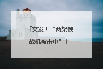 突发！“两架俄战机被击中”