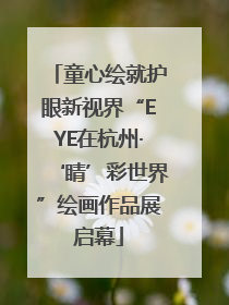 童心绘就护眼新视界“EYE在杭州·‘睛’彩世界”绘画作品展启幕