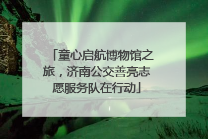童心启航博物馆之旅，济南公交善亮志愿服务队在行动