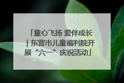 童心飞扬 爱伴成长｜东营市儿童福利院开展“六一”庆祝活动