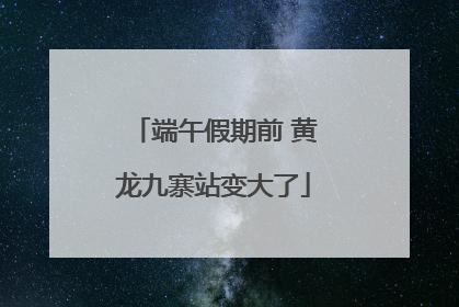 端午假期前 黄龙九寨站变大了