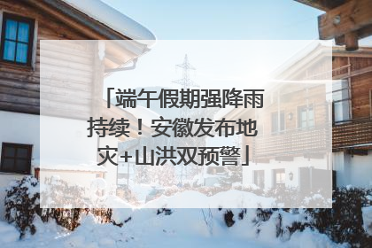 端午假期强降雨持续！安徽发布地灾+山洪双预警