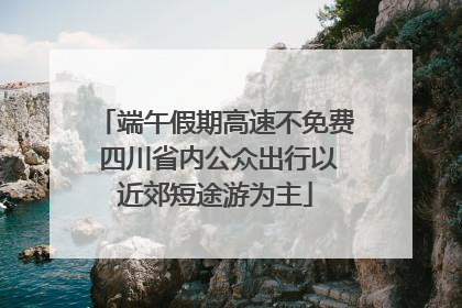 端午假期高速不免费 四川省内公众出行以近郊短途游为主