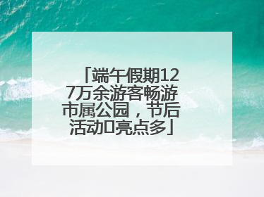 端午假期127万余游客畅游市属公园，节后活动﻿亮点多