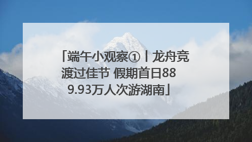 端午小观察①丨龙舟竞渡过佳节 假期首日889.93万人次游湖南