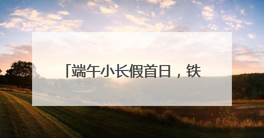 端午小长假首日，铁路迎来旅客出行高峰