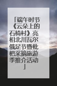端午时节《云朵上的石椅村》亮相北川瓦尔俄足节暨枇杷采摘旅游季推介活动