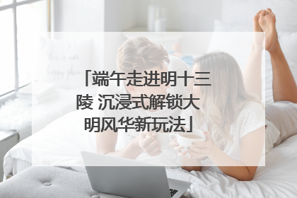 端午走进明十三陵 沉浸式解锁大明风华新玩法