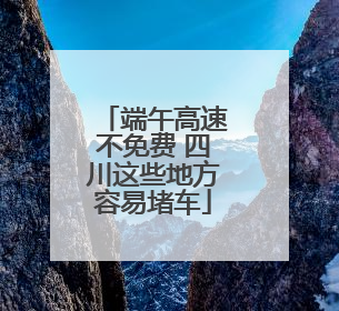 端午高速不免费 四川这些地方容易堵车