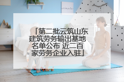 第二批云筑山东建筑劳务输出基地名单公布 近二百家劳务企业入驻