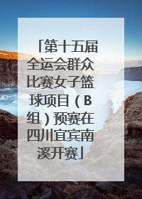 第十五届全运会群众比赛女子篮球项目（B组）预赛在四川宜宾南溪开赛