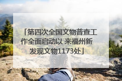 第四次全国文物普查工作全面启动以 来福州新发现文物1173处