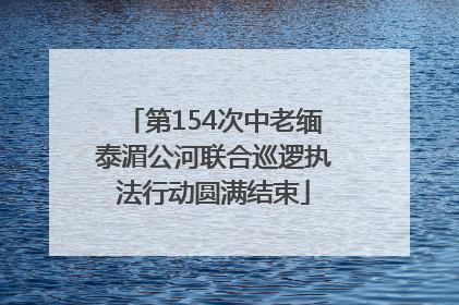 第154次中老缅泰湄公河联合巡逻执法行动圆满结束