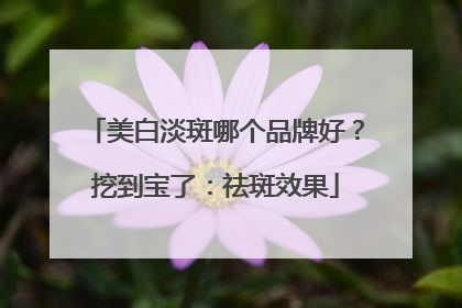 美白淡斑哪个品牌好？挖到宝了：祛斑效果
