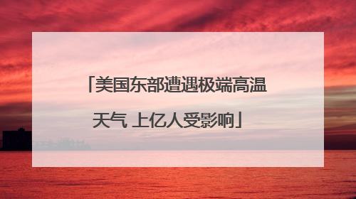 美国东部遭遇极端高温天气 上亿人受影响