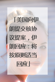 美国向伊朗提交核协议提案，伊朗回应：将按原则适当回应
