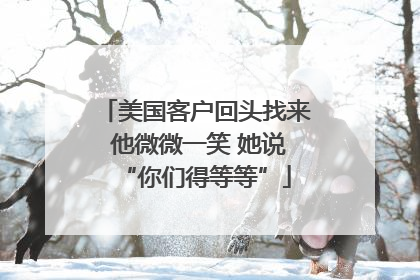 美国客户回头找来 他微微一笑 她说“你们得等等”
