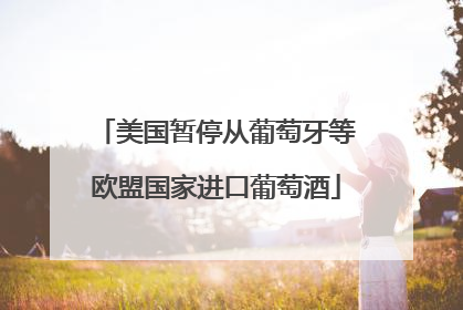 美国暂停从葡萄牙等欧盟国家进口葡萄酒