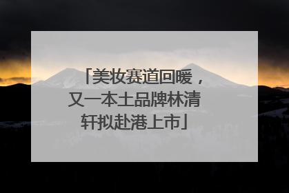 美妆赛道回暖，又一本土品牌林清轩拟赴港上市