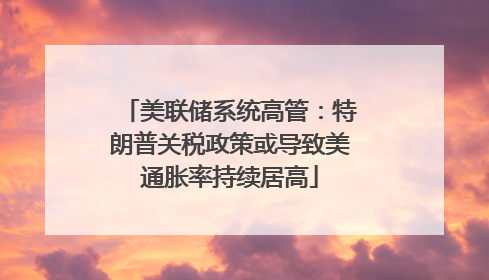 美联储系统高管：特朗普关税政策或导致美通胀率持续居高