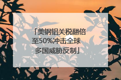 美钢铝关税翻倍至50%冲击全球 多国威胁反制