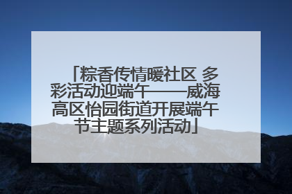 粽香传情暖社区 多彩活动迎端午——威海高区怡园街道开展端午节主题系列活动
