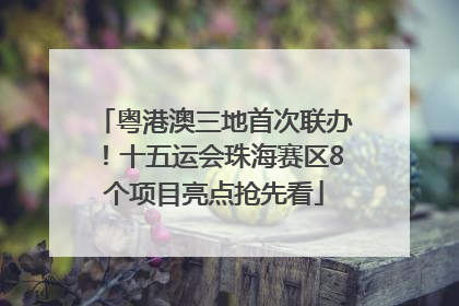 粤港澳三地首次联办！十五运会珠海赛区8个项目亮点抢先看