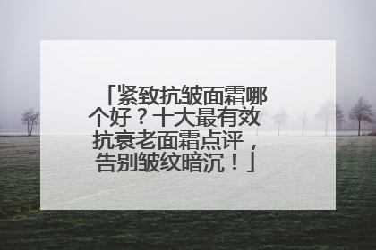 紧致抗皱面霜哪个好？十大最有效抗衰老面霜点评，告别皱纹暗沉！