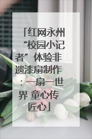 红网永州“校园小记者”体验非遗漆扇制作：一扇一世界 童心传匠心