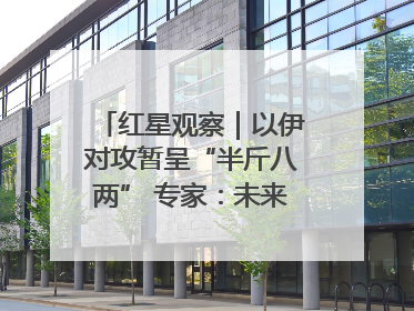 红星观察｜以伊对攻暂呈“半斤八两” 专家：未来真正变量，是美国是否进一步介入
