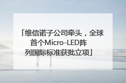 维信诺子公司牵头，全球首个Micro-LED阵列国际标准获批立项