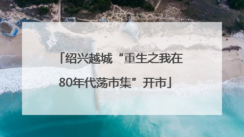 绍兴越城“重生之我在80年代荡市集”开市