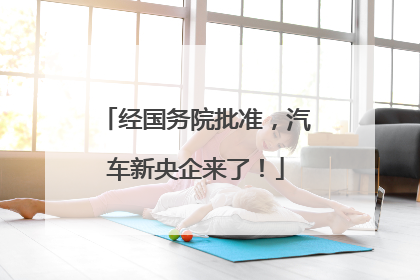 经国务院批准，汽车新央企来了！