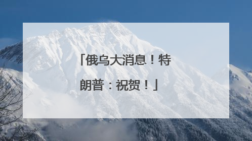 俄乌大消息！特朗普：祝贺！