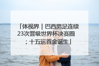 体视界｜巴西男足连续23次晋级世界杯决赛圈；十五运首金诞生