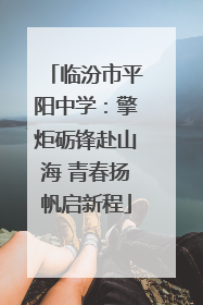临汾市平阳中学：擎炬砺锋赴山海 青春扬帆启新程