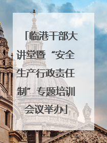 临港干部大讲堂暨“安全生产行政责任制”专题培训会议举办