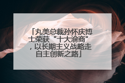 丸美总裁孙怀庆博士荣获“十大渝商”，以长期主义战略走自主创新之路