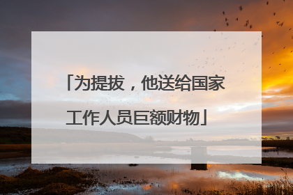 为提拔，他送给国家工作人员巨额财物