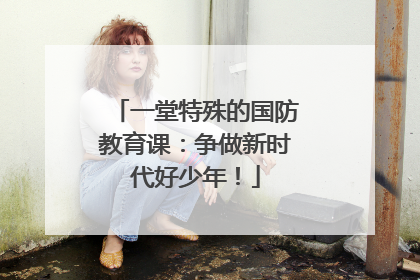 一堂特殊的国防教育课：争做新时代好少年！