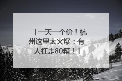 一天一个价！杭州这里太火爆：有人扛走80箱！
