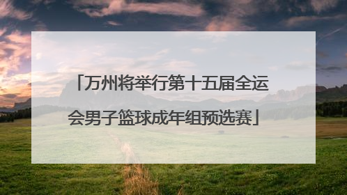 万州将举行第十五届全运会男子篮球成年组预选赛