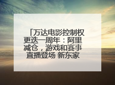 万达电影控制权更迭一周年：阿里减仓，游戏和赛事直播登场 新东家如何改写这家老牌上市影企命运？