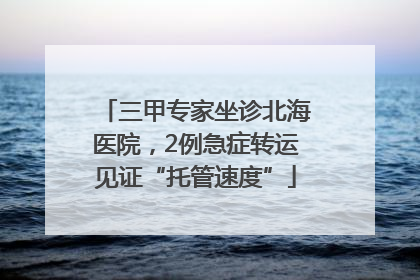 三甲专家坐诊北海医院，2例急症转运见证“托管速度”